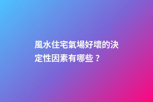 風水住宅氣場好壞的決定性因素有哪些？